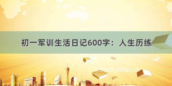 初一军训生活日记600字：人生历练