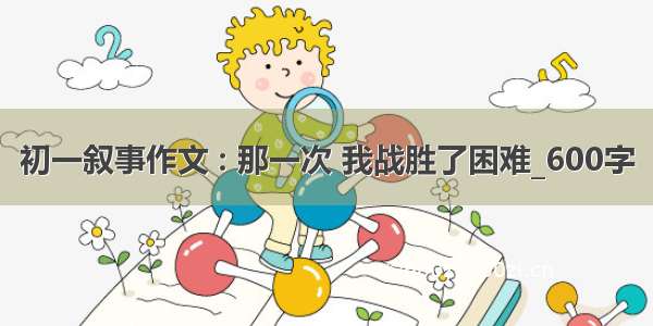 初一叙事作文 : 那一次 我战胜了困难_600字