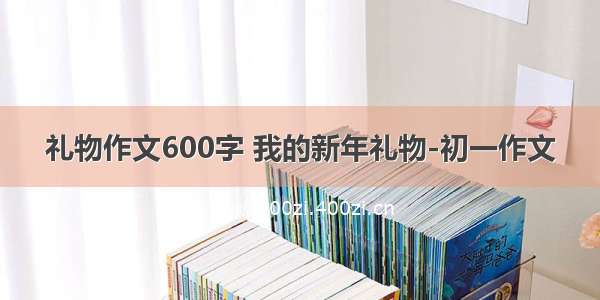 礼物作文600字 我的新年礼物-初一作文