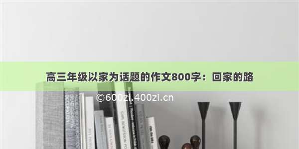 高三年级以家为话题的作文800字：回家的路