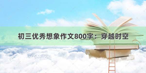 初三优秀想象作文800字：穿越时空