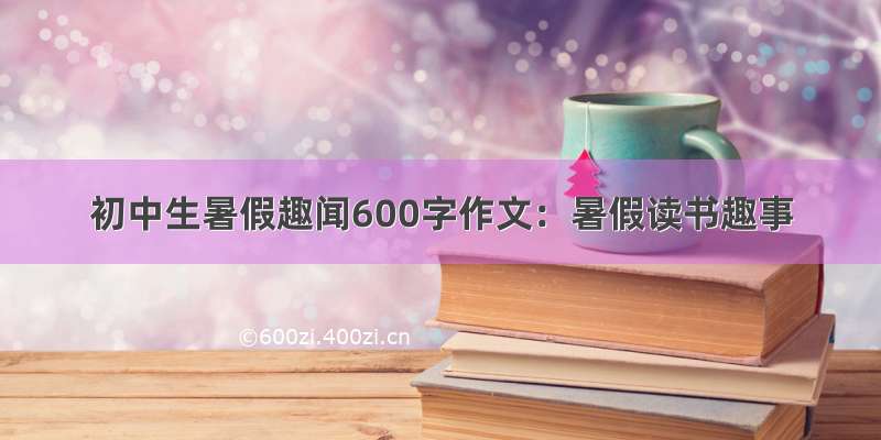 初中生暑假趣闻600字作文：暑假读书趣事