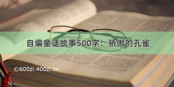 自编童话故事500字：骄傲的孔雀