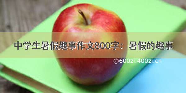 中学生暑假趣事作文800字：暑假的趣事