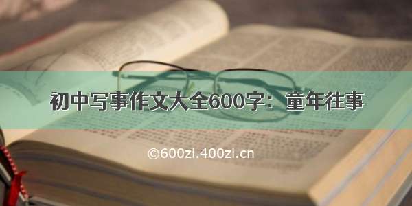 初中写事作文大全600字：童年往事