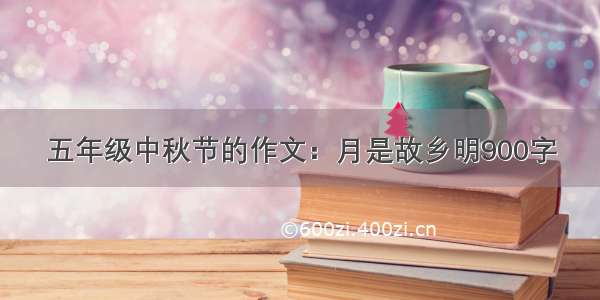 五年级中秋节的作文：月是故乡明900字