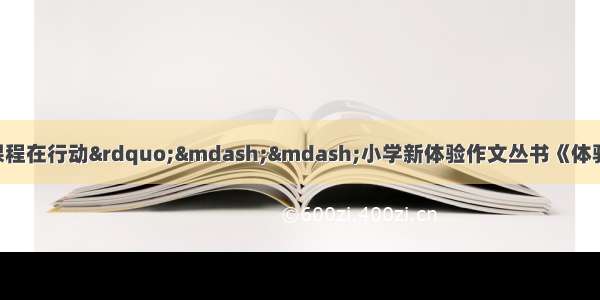 “新体验作文公益课程在行动”——小学新体验作文丛书《体验作文 玩转童年》（低年级