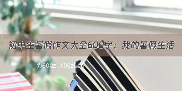 初中生暑假作文大全600字：我的暑假生活