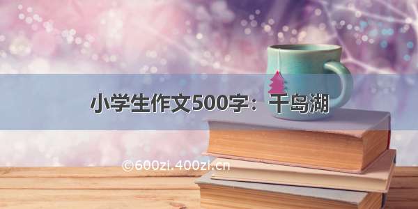 小学生作文500字：千岛湖