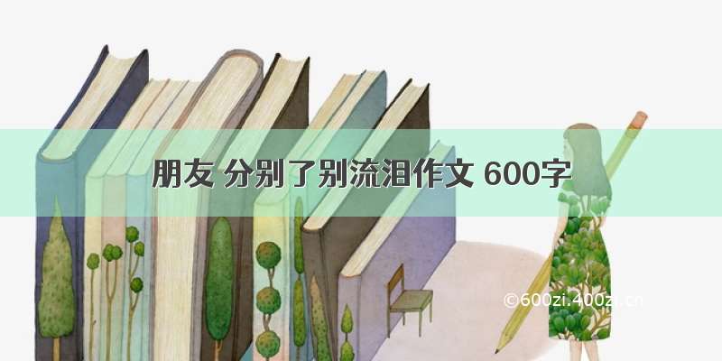 朋友 分别了别流泪作文 600字