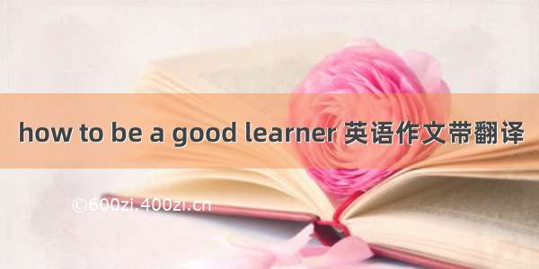 how to be a good learner 英语作文带翻译