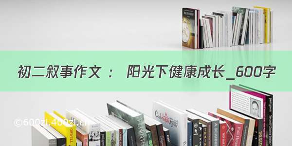 初二叙事作文 ： 阳光下健康成长_600字