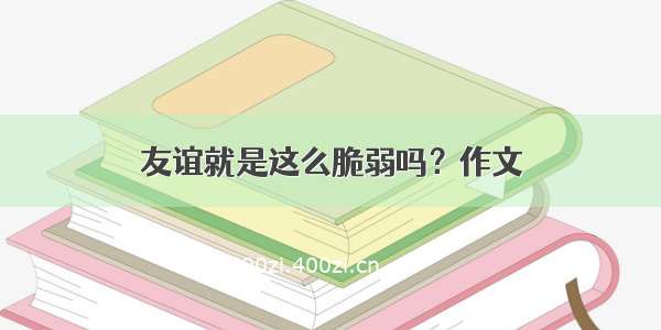 友谊就是这么脆弱吗？作文