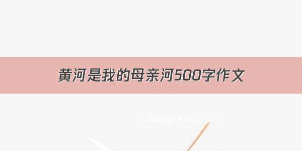 黄河是我的母亲河500字作文