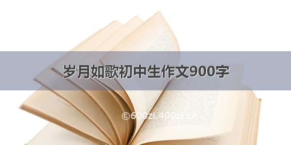 岁月如歌初中生作文900字