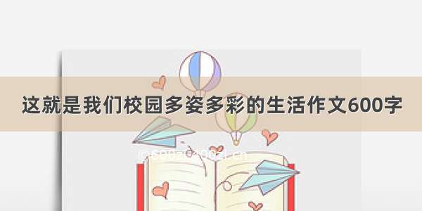 这就是我们校园多姿多彩的生活作文600字