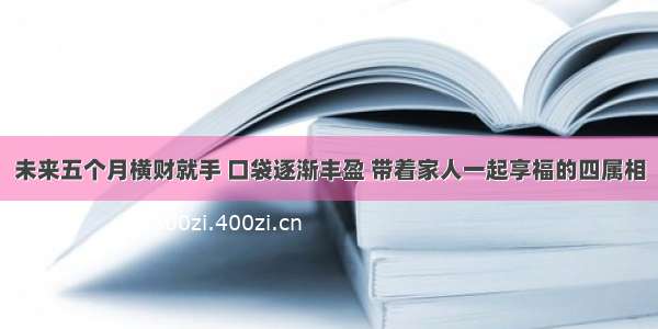 未来五个月横财就手 口袋逐渐丰盈 带着家人一起享福的四属相