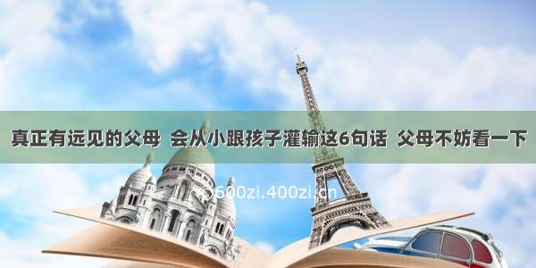 真正有远见的父母  会从小跟孩子灌输这6句话  父母不妨看一下