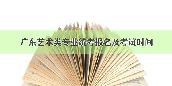 广东艺术类专业统考报名及考试时间