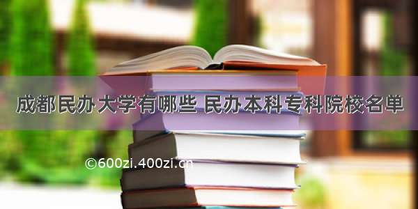 成都民办大学有哪些 民办本科专科院校名单