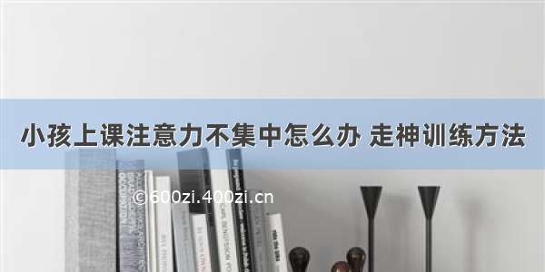 小孩上课注意力不集中怎么办 走神训练方法