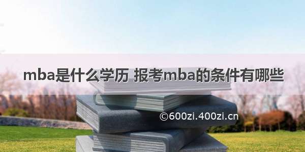 mba是什么学历 报考mba的条件有哪些