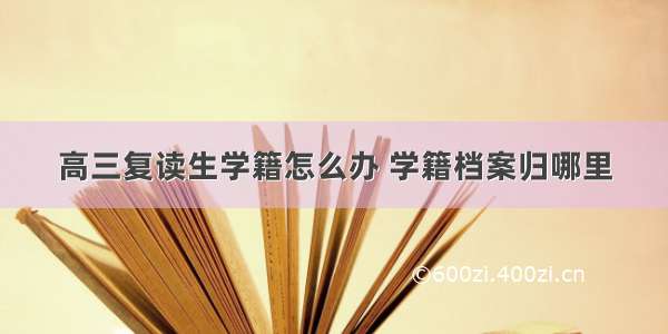 高三复读生学籍怎么办 学籍档案归哪里