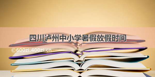 四川泸州中小学暑假放假时间