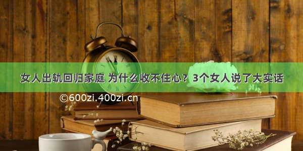 女人出轨回归家庭 为什么收不住心？3个女人说了大实话