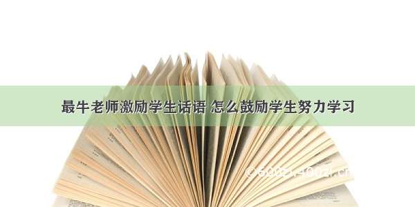 最牛老师激励学生话语 怎么鼓励学生努力学习