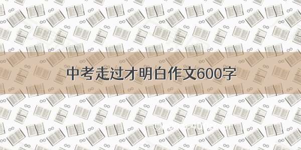 中考走过才明白作文600字