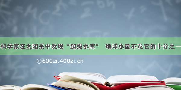 科学家在太阳系中发现“超级水库”  地球水量不及它的十分之一