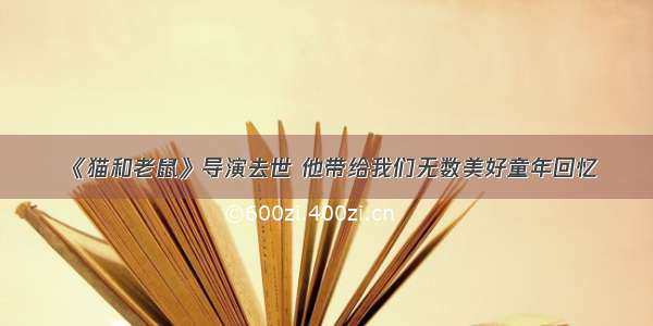 《猫和老鼠》导演去世 他带给我们无数美好童年回忆