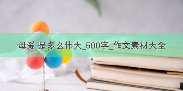 母爱 是多么伟大_500字_作文素材大全