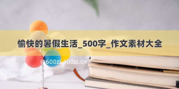 愉快的暑假生活_500字_作文素材大全