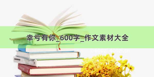 幸亏有你_600字_作文素材大全