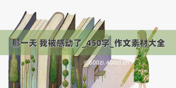 那一天 我被感动了_450字_作文素材大全