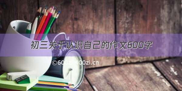 初三关于认识自己的作文600字