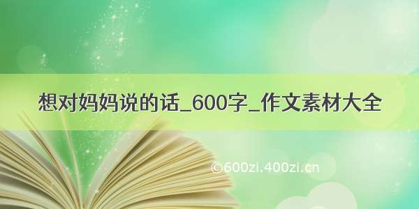 想对妈妈说的话_600字_作文素材大全