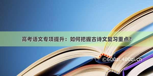 高考语文专项提升：如何把握古诗文复习重点？