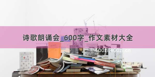 诗歌朗诵会_600字_作文素材大全