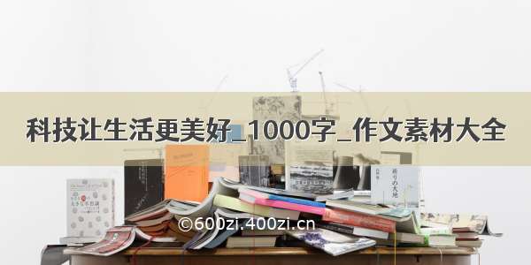 科技让生活更美好_1000字_作文素材大全