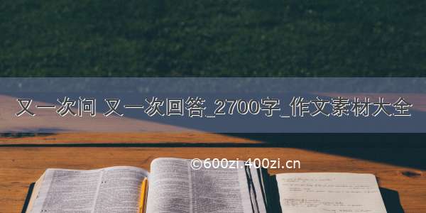 又一次问 又一次回答_2700字_作文素材大全