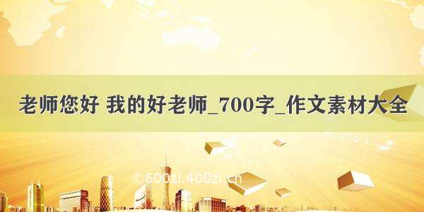 老师您好 我的好老师_700字_作文素材大全