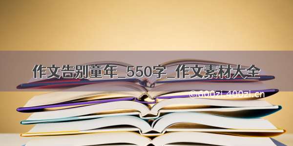 作文告别童年_550字_作文素材大全