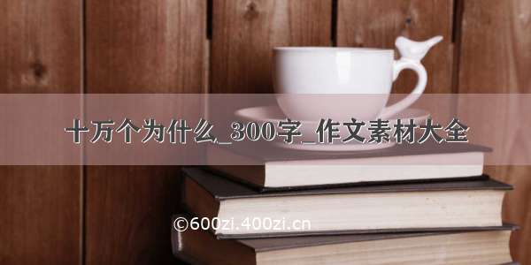 十万个为什么_300字_作文素材大全