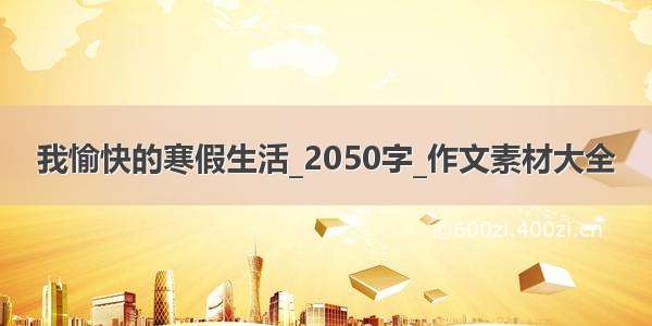 我愉快的寒假生活_2050字_作文素材大全