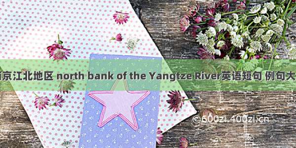 南京江北地区 north bank of the Yangtze River英语短句 例句大全