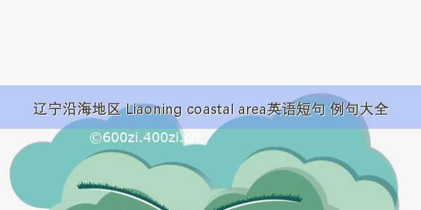 辽宁沿海地区 Liaoning coastal area英语短句 例句大全