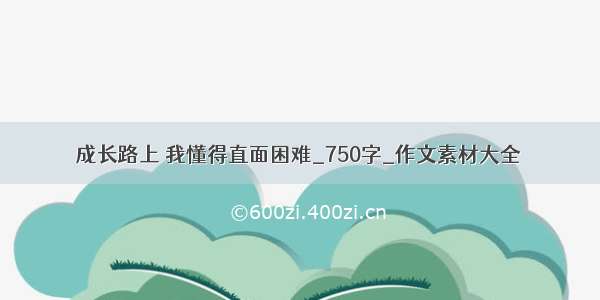 成长路上 我懂得直面困难_750字_作文素材大全